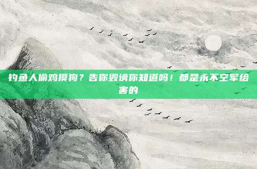 钓鱼人偷鸡摸狗？告你毁谤你知道吗！都是永不空军给害的