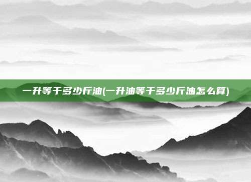 一升等于多少斤油(一升油等于多少斤油怎么算)