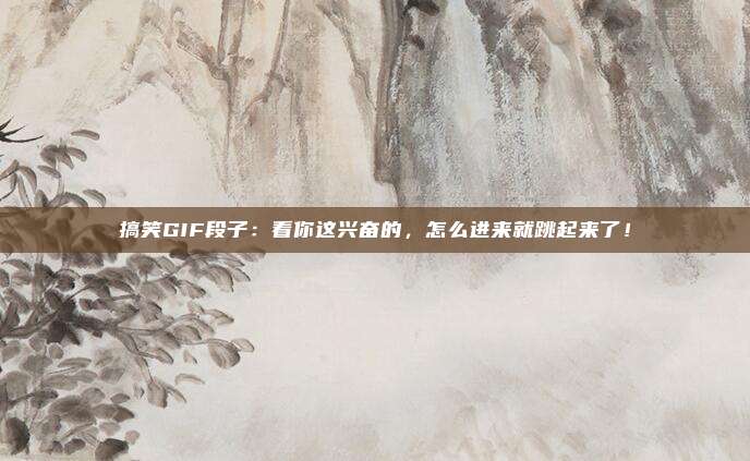 搞笑GIF段子：看你这兴奋的，怎么进来就跳起来了！