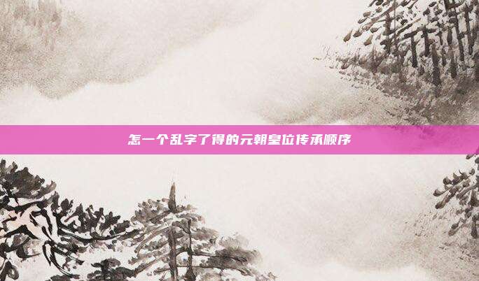 怎一个乱字了得的元朝皇位传承顺序