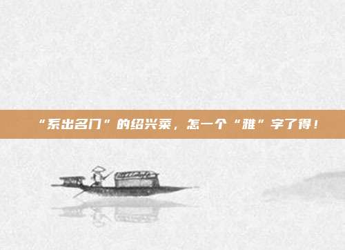 “系出名门”的绍兴菜，怎一个“雅”字了得！