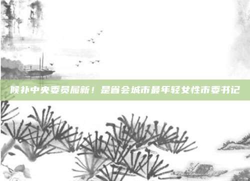 候补中央委员履新！是省会城市最年轻女性市委书记