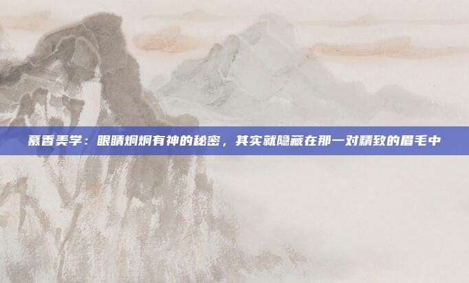 慕香美学：眼睛炯炯有神的秘密，其实就隐藏在那一对精致的眉毛中