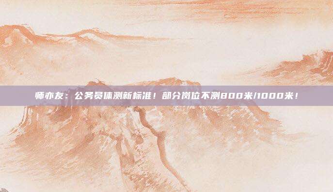 师亦友：公务员体测新标准！部分岗位不测800米/1000米！