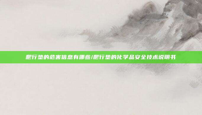 爬行垫的危害信息有哪些/爬行垫的化学品安全技术说明书