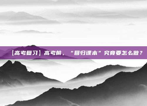 【高考复习】高考前，“回归课本”究竟要怎么做？