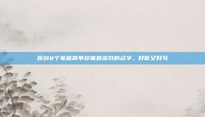 原创8个笔画简单却寓意深刻的名字，好听又好写