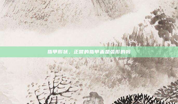 指甲形状,正常的指甲盖是弧形的吗