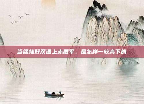 当绿林好汉遇上赤眉军，是怎样一较高下的