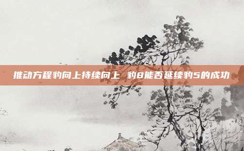 推动方程豹向上持续向上 豹8能否延续豹5的成功