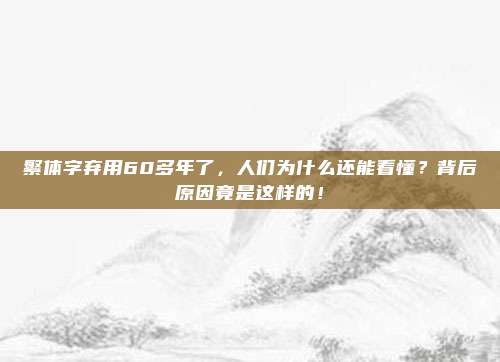 繁体字弃用60多年了，人们为什么还能看懂？背后原因竟是这样的！