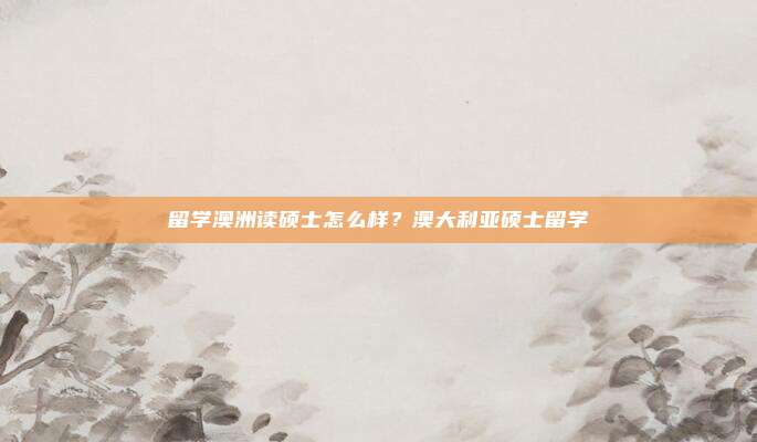 留学澳洲读硕士怎么样？澳大利亚硕士留学