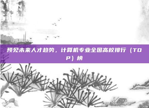 预见未来人才趋势，计算机专业全国高校排行（TOP）榜