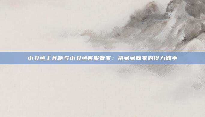 小丑鱼工具箱与小丑鱼客服管家：拼多多商家的得力助手