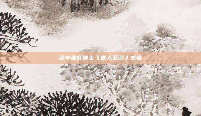 读李建辉博士《做人五则》感悟