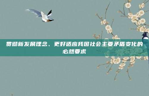 贯彻新发展理念、更好适应我国社会主要矛盾变化的必然要求