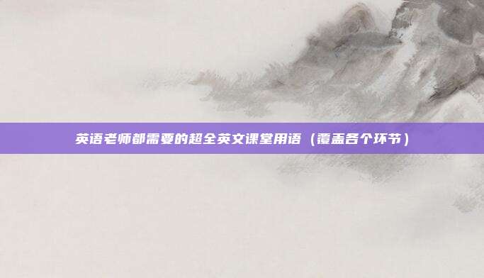 英语老师都需要的超全英文课堂用语（覆盖各个环节）