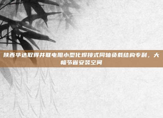 陕西华达取得并联电阻小型化焊接式同轴负载结构专利，大幅节省安装空间