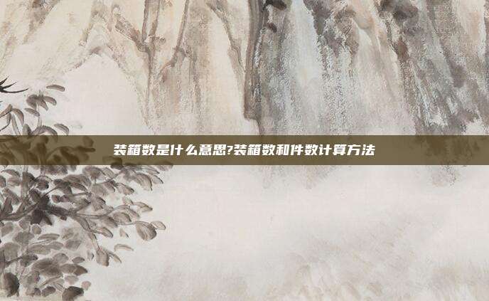 装箱数是什么意思?装箱数和件数计算方法