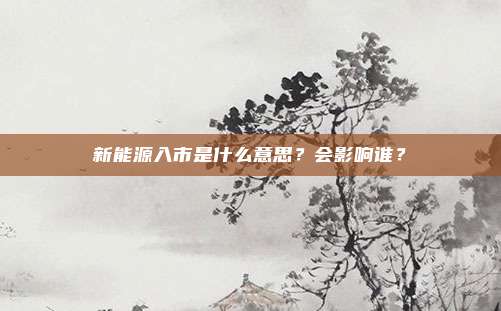 新能源入市是什么意思?会影响谁?