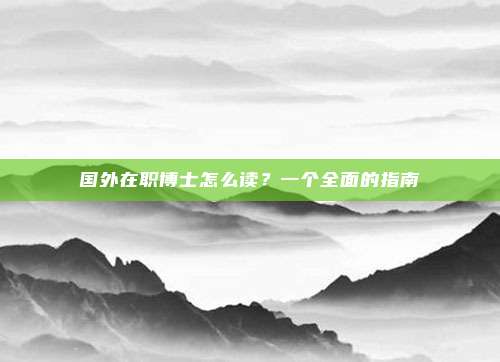 国外在职博士怎么读？一个全面的指南