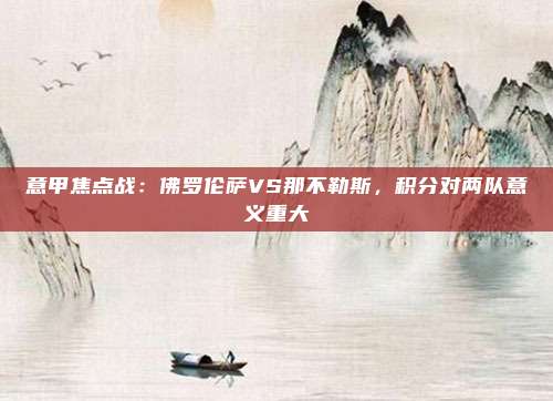 意甲焦点战：佛罗伦萨VS那不勒斯，积分对两队意义重大