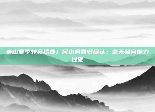 泰山夏季转会揭幕！何小柯回归确认：毫无疑问能力过硬