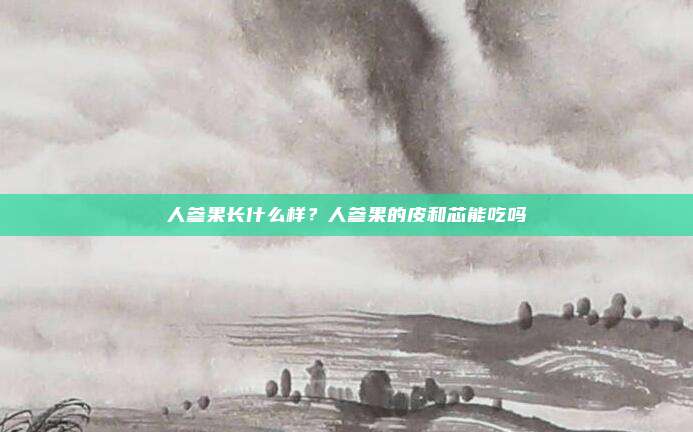 人参果长什么样？人参果的皮和芯能吃吗