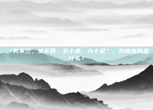 “男不三，女不四，五十虚，六十足”，究竟指的是什么？