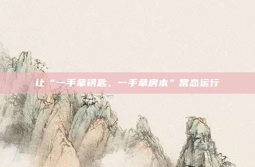 让“一手拿钥匙、一手拿房本”常态运行