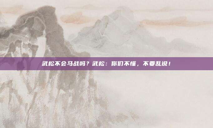 武松不会马战吗?武松:你们不懂,不要乱说!