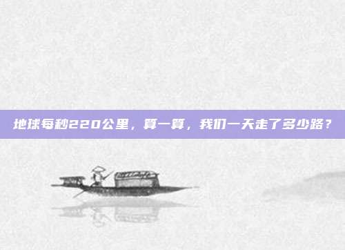地球每秒220公里,算一算,我们一天走了多少路?