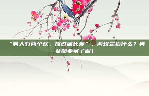 “男人有两个坎，熬过就长寿”，两坎是指什么？男女都要多了解！