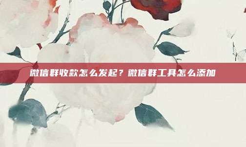 微信群收款怎么发起？微信群工具怎么添加