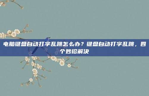 电脑键盘自动打字乱跳怎么办？键盘自动打字乱跳，四个妙招解决