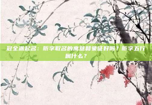 冠全派起名：昕字取名的寓意和象征好吗？昕字五行属什么？
