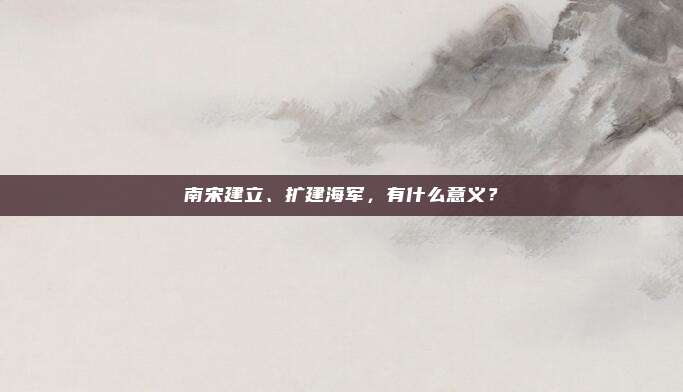 南宋建立、扩建海军，有什么意义？