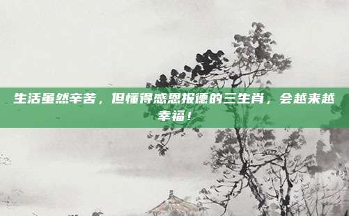 生活虽然辛苦，但懂得感恩报德的三生肖，会越来越幸福！