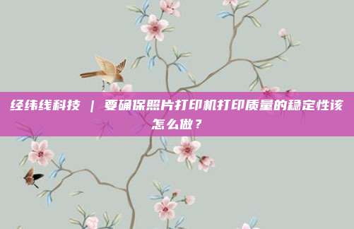 经纬线科技 | 要确保照片打印机打印质量的稳定性该怎么做？