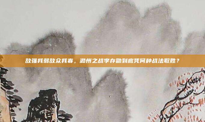 敌强我弱敌众我寡，潞州之战李存勖到底凭何种战法取胜？