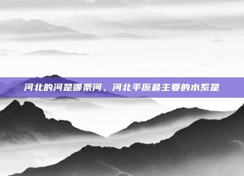 河北的河是哪条河，河北平原最主要的水系是