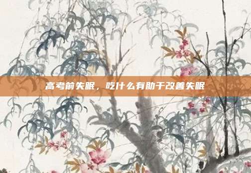 高考前失眠，吃什么有助于改善失眠