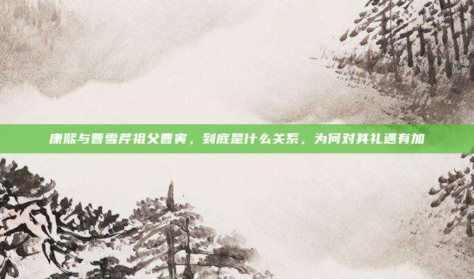 康熙与曹雪芹祖父曹寅，到底是什么关系，为何对其礼遇有加