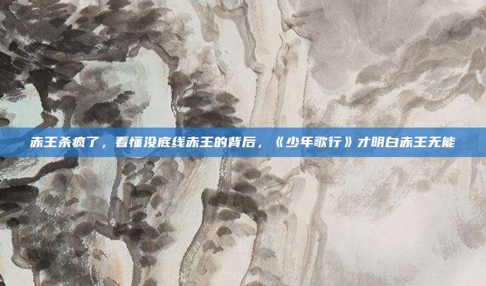 赤王杀疯了，看懂没底线赤王的背后，《少年歌行》才明白赤王无能