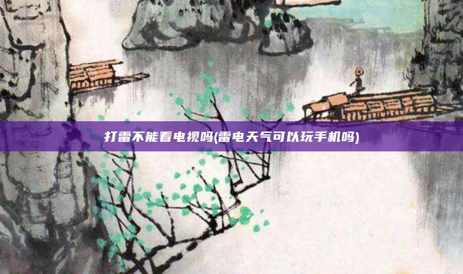 打雷不能看电视吗(雷电天气可以玩手机吗)