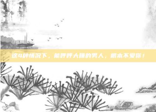这4种情况下,能呼呼大睡的男人,根本不爱你!