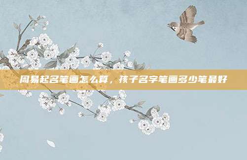 周易起名笔画怎么算,孩子名字笔画多少笔最好