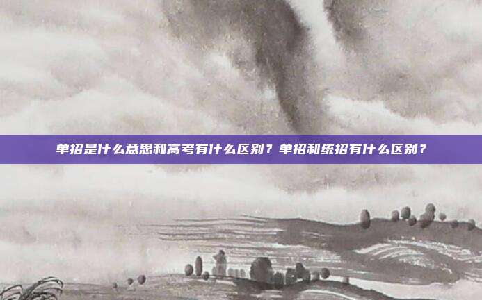 单招是什么意思和高考有什么区别?单招和统招有什么区别?