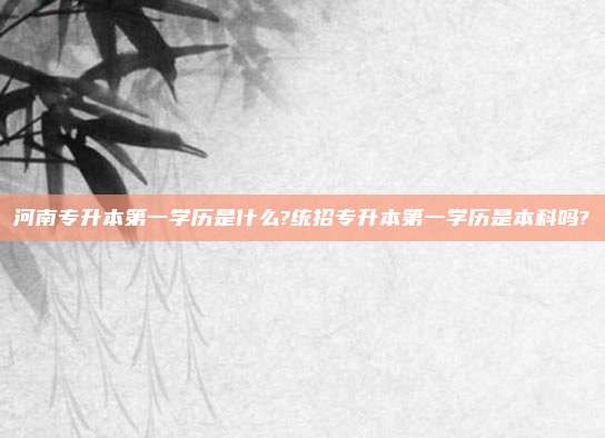河南专升本第一学历是什么?统招专升本第一学历是本科吗?