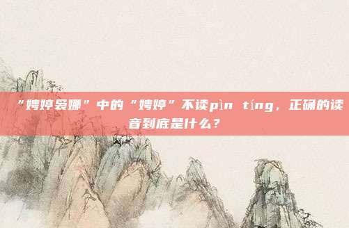 “娉婷袅娜”中的“娉婷”不读pìn tíng，正确的读音到底是什么？